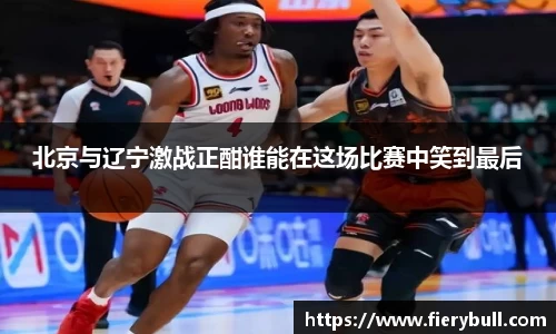 北京与辽宁激战正酣谁能在这场比赛中笑到最后