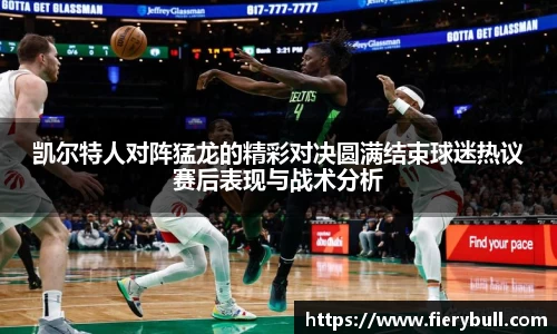 凯尔特人对阵猛龙的精彩对决圆满结束球迷热议赛后表现与战术分析