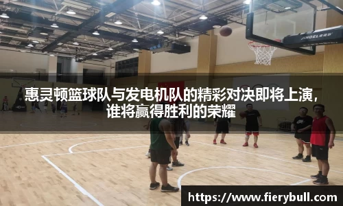 惠灵顿篮球队与发电机队的精彩对决即将上演，谁将赢得胜利的荣耀