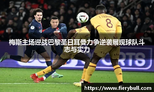 梅斯主场迎战巴黎圣日耳曼力争逆袭展现球队斗志与实力
